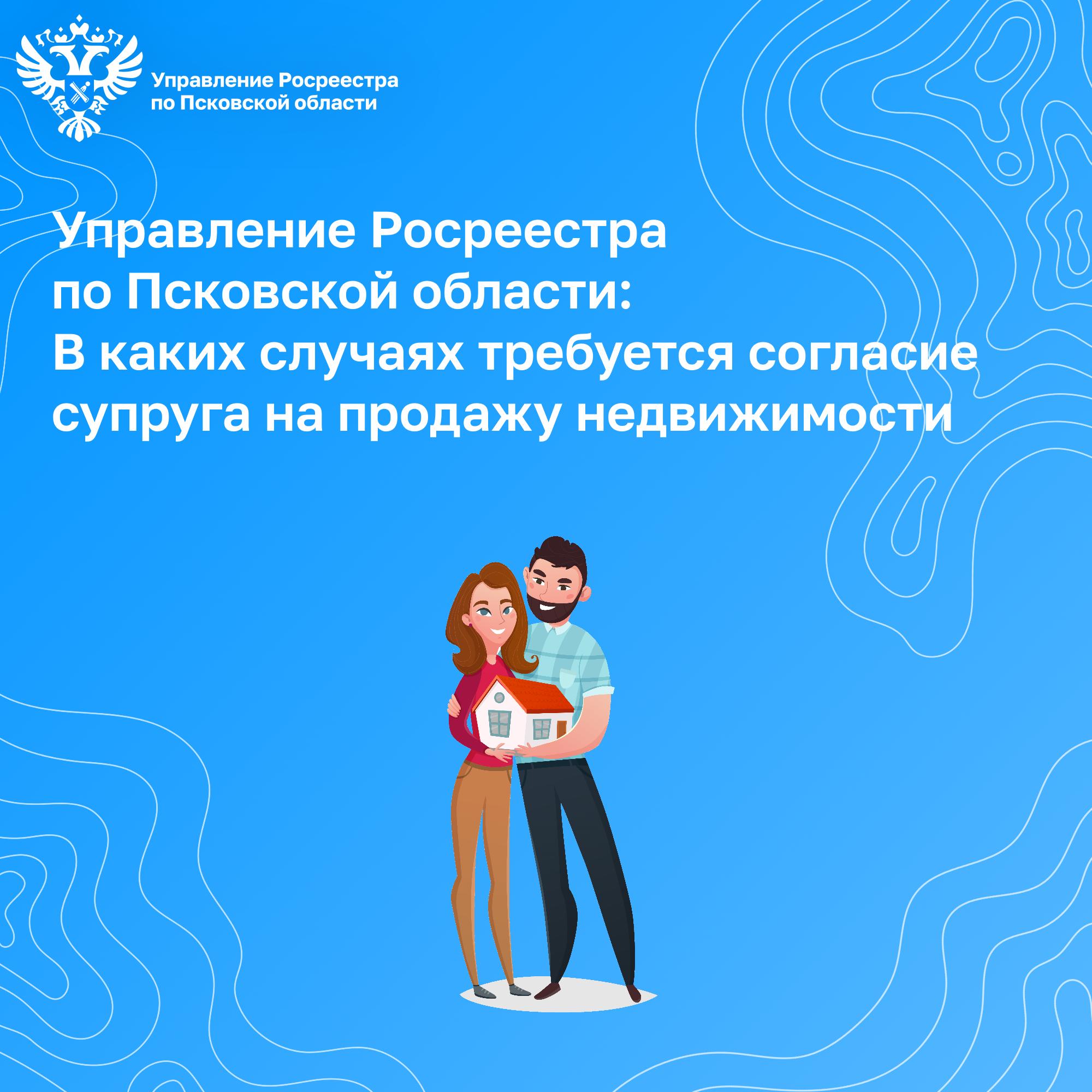 Управление Росреестра по Псковской области: в каких случаях требуется согласие супруга на продажу недвижимости.